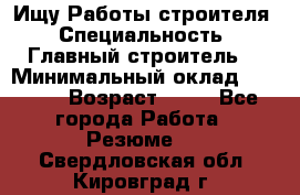 Ищу Работы строителя › Специальность ­ Главный строитель  › Минимальный оклад ­ 5 000 › Возраст ­ 30 - Все города Работа » Резюме   . Свердловская обл.,Кировград г.